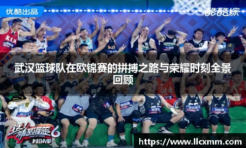 武汉篮球队在欧锦赛的拼搏之路与荣耀时刻全景回顾