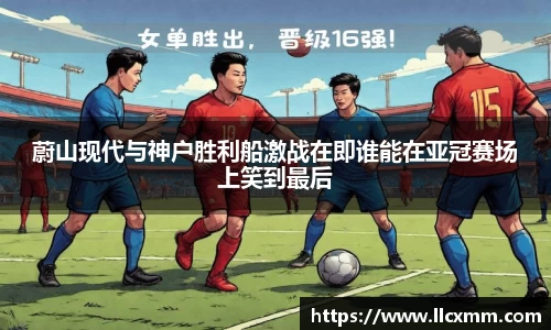 蔚山现代与神户胜利船激战在即谁能在亚冠赛场上笑到最后