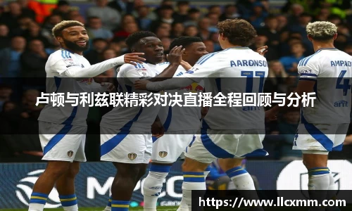 卢顿与利兹联精彩对决直播全程回顾与分析