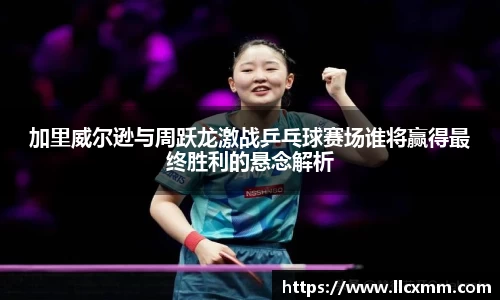 加里威尔逊与周跃龙激战乒乓球赛场谁将赢得最终胜利的悬念解析